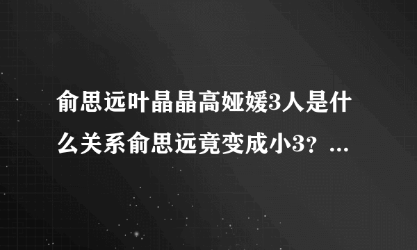 俞思远叶晶晶高娅媛3人是什么关系俞思远竟变成小3？-飞外网