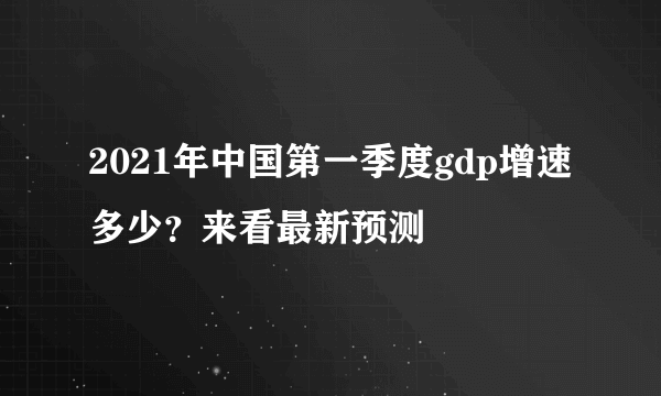 2021年中国第一季度gdp增速多少？来看最新预测