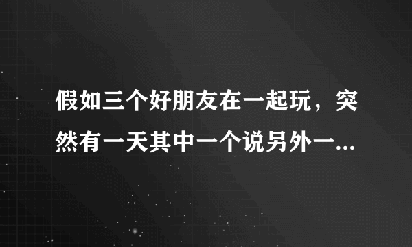 假如三个好朋友在一起玩，突然有一天其中一个说另外一个朋友比较关心你而不关心她，那你说该怎么办