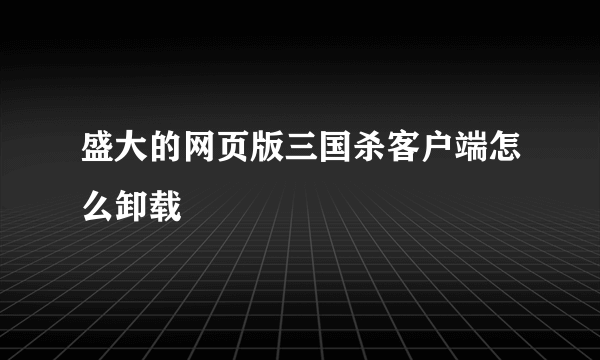 盛大的网页版三国杀客户端怎么卸载