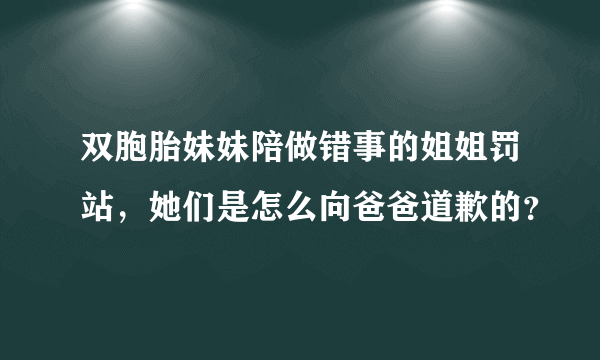 双胞胎妹妹陪做错事的姐姐罚站，她们是怎么向爸爸道歉的？