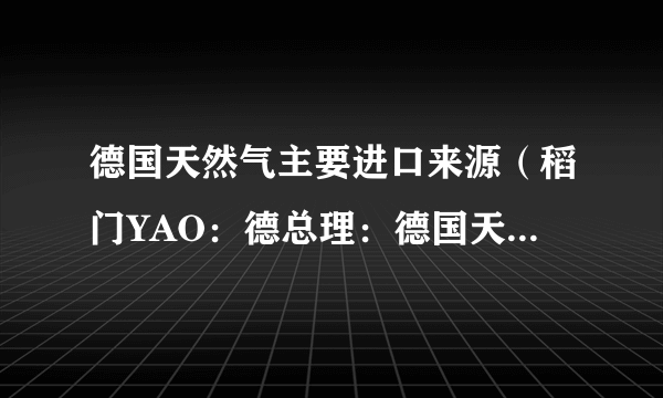 德国天然气主要进口来源（稻门YAO：德总理：德国天然气储气超预期）