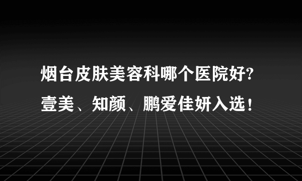 烟台皮肤美容科哪个医院好?壹美、知颜、鹏爱佳妍入选！