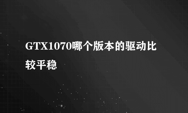 GTX1070哪个版本的驱动比较平稳