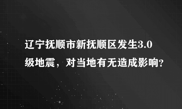 辽宁抚顺市新抚顺区发生3.0级地震，对当地有无造成影响？