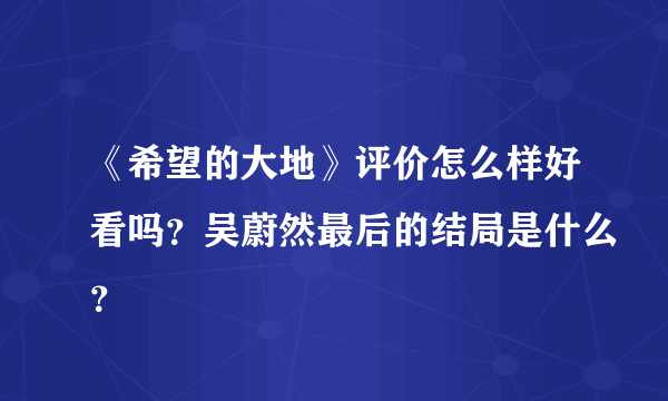 《希望的大地》评价怎么样好看吗？吴蔚然最后的结局是什么？