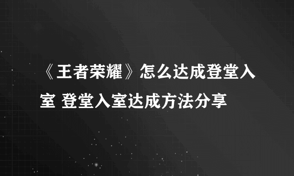 《王者荣耀》怎么达成登堂入室 登堂入室达成方法分享