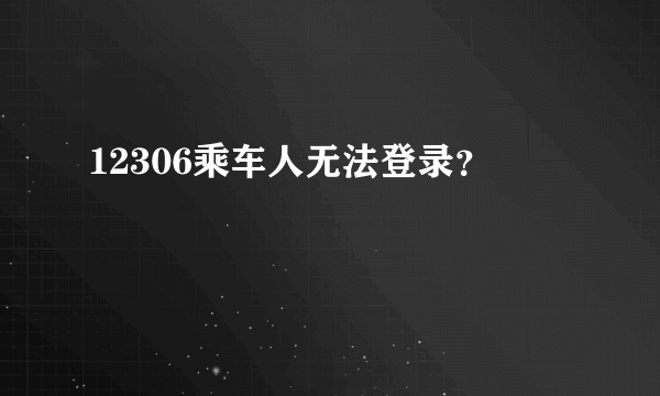 12306乘车人无法登录？