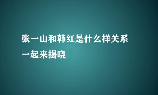 张一山和韩红是什么样关系 一起来揭晓