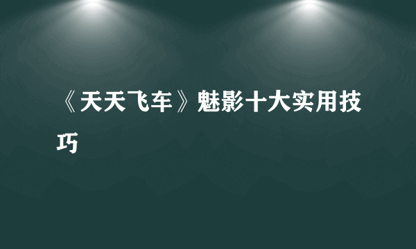 《天天飞车》魅影十大实用技巧