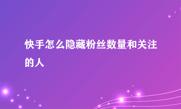 快手怎么隐藏粉丝数量和关注的人