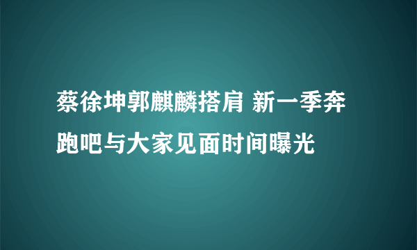 蔡徐坤郭麒麟搭肩 新一季奔跑吧与大家见面时间曝光