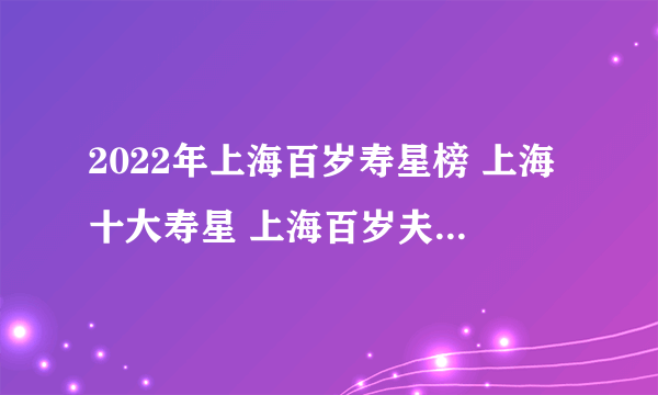 2022年上海百岁寿星榜 上海十大寿星 上海百岁夫妻 2022上海最高龄的人是谁