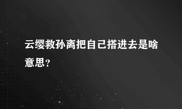 云缨救孙离把自己搭进去是啥意思？