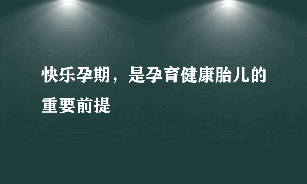 快乐孕期，是孕育健康胎儿的重要前提