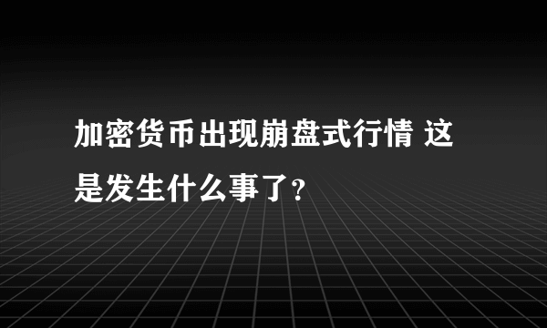 加密货币出现崩盘式行情 这是发生什么事了？