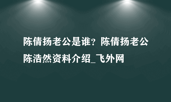 陈倩扬老公是谁？陈倩扬老公陈浩然资料介绍_飞外网