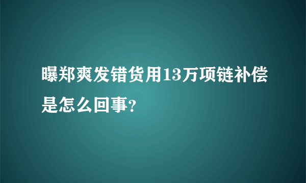 曝郑爽发错货用13万项链补偿是怎么回事？