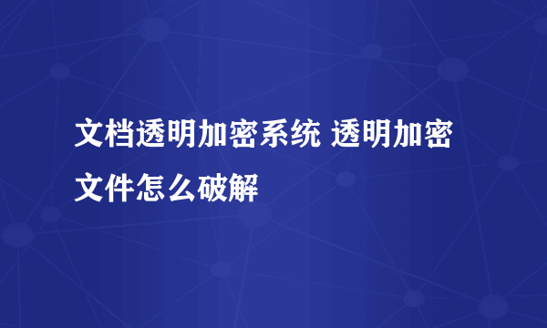 文档透明加密系统 透明加密文件怎么破解