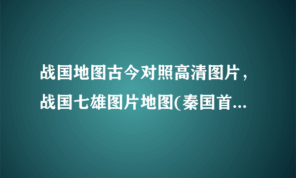 战国地图古今对照高清图片，战国七雄图片地图(秦国首都在咸阳)