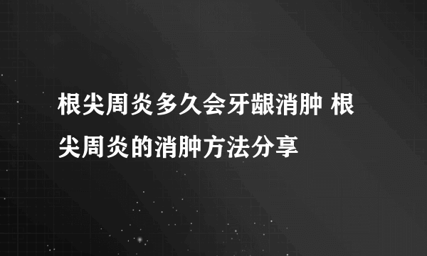 根尖周炎多久会牙龈消肿 根尖周炎的消肿方法分享