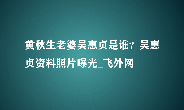 黄秋生老婆吴惠贞是谁？吴惠贞资料照片曝光_飞外网