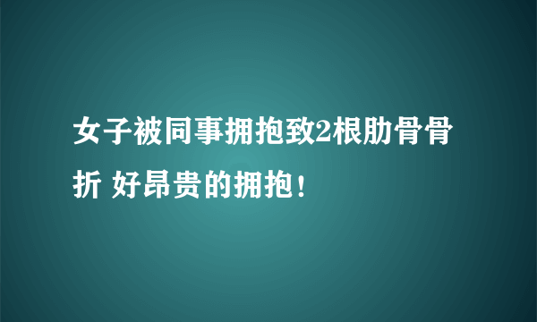 女子被同事拥抱致2根肋骨骨折 好昂贵的拥抱！