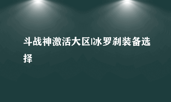 斗战神激活大区|冰罗刹装备选择