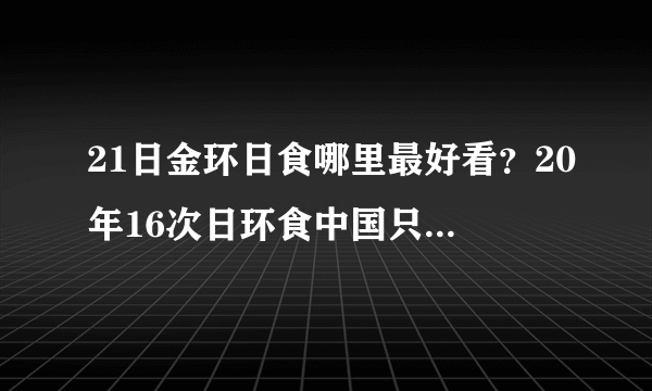 21日金环日食哪里最好看？20年16次日环食中国只看到3次