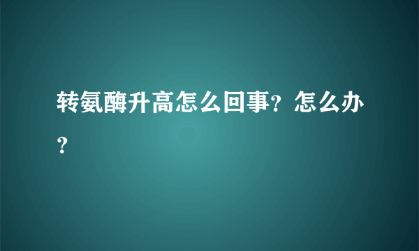 转氨酶升高怎么回事？怎么办？