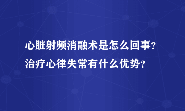 心脏射频消融术是怎么回事？治疗心律失常有什么优势？