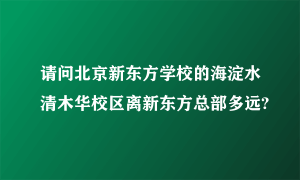 请问北京新东方学校的海淀水清木华校区离新东方总部多远?