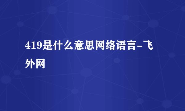 419是什么意思网络语言-飞外网