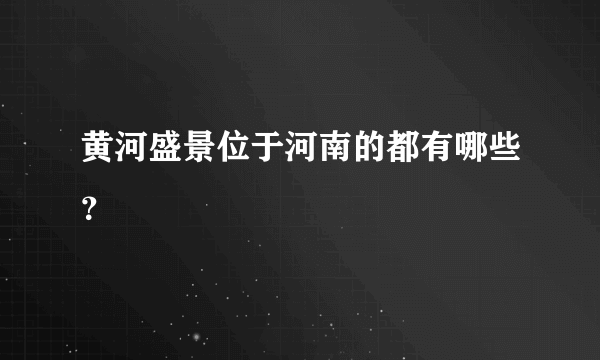 黄河盛景位于河南的都有哪些？