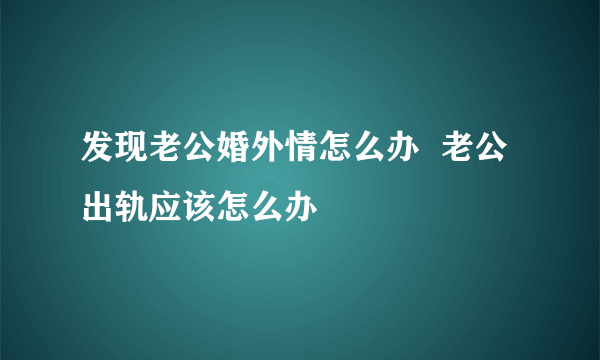 发现老公婚外情怎么办  老公出轨应该怎么办