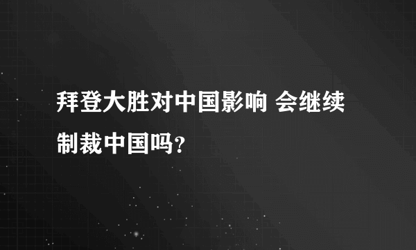 拜登大胜对中国影响 会继续制裁中国吗？