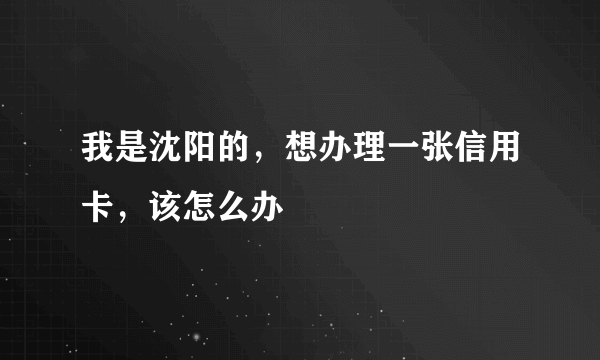 我是沈阳的，想办理一张信用卡，该怎么办