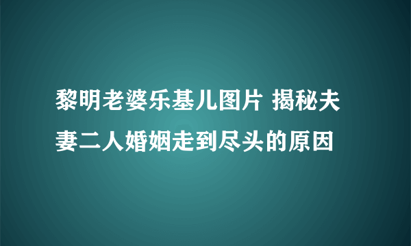 黎明老婆乐基儿图片 揭秘夫妻二人婚姻走到尽头的原因