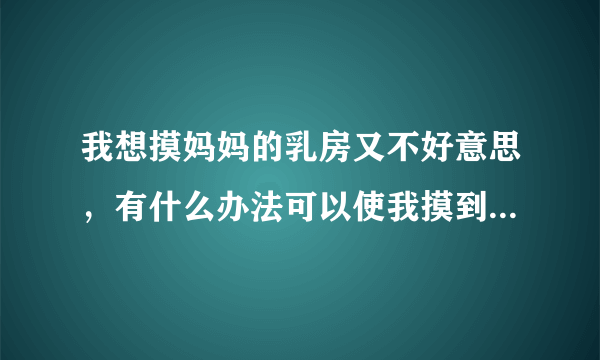 我想摸妈妈的乳房又不好意思，有什么办法可以使我摸到妈妈的乳房并且不然妈妈知道