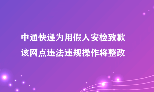 中通快递为用假人安检致歉 该网点违法违规操作将整改