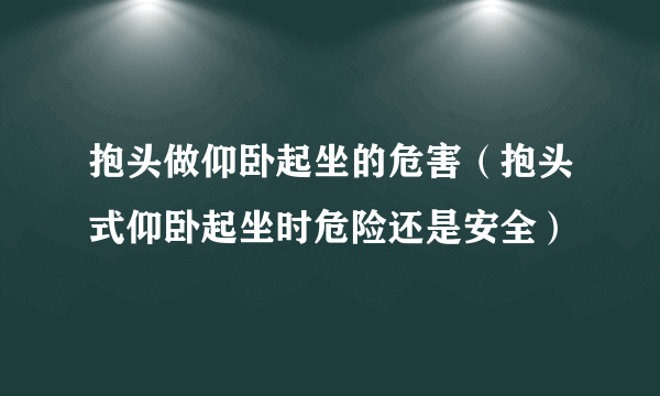 抱头做仰卧起坐的危害（抱头式仰卧起坐时危险还是安全）