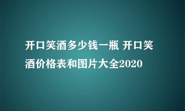 开口笑酒多少钱一瓶 开口笑酒价格表和图片大全2020