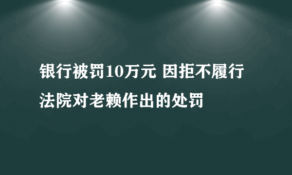 银行被罚10万元 因拒不履行法院对老赖作出的处罚