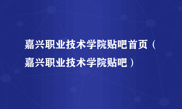 嘉兴职业技术学院贴吧首页（嘉兴职业技术学院贴吧）