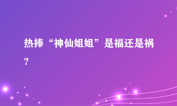 热捧“神仙姐姐”是福还是祸？