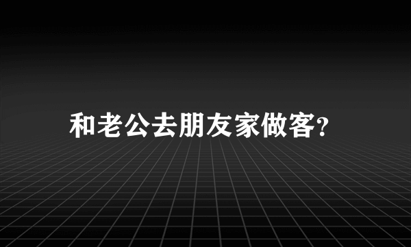 和老公去朋友家做客？