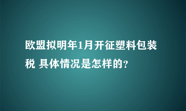 欧盟拟明年1月开征塑料包装税 具体情况是怎样的？