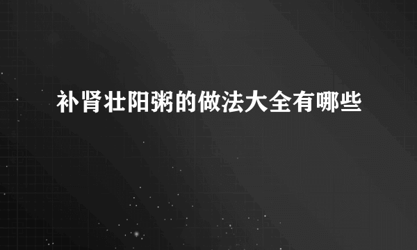 补肾壮阳粥的做法大全有哪些