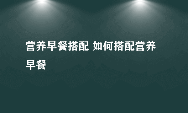 营养早餐搭配 如何搭配营养早餐