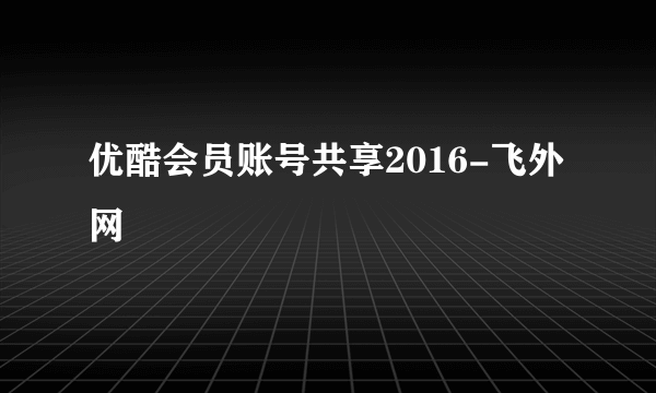 优酷会员账号共享2016-飞外网